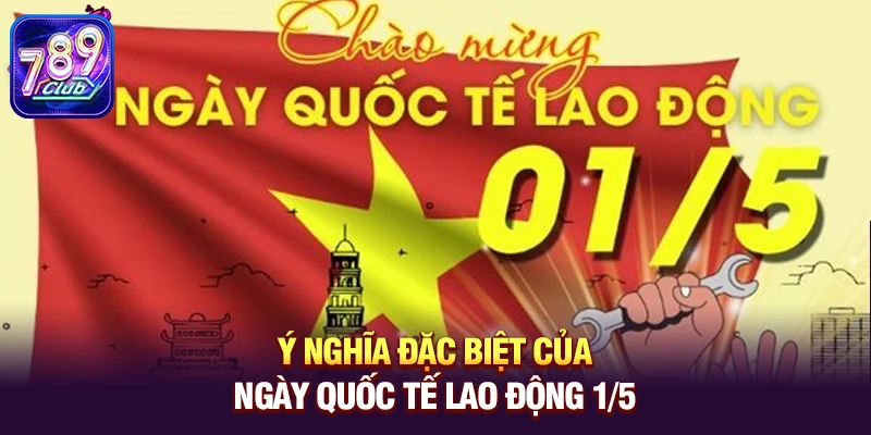 y nghia dac biet cua ngay quoc te lao dong 1 5 Ý nghĩa đặc biệt của Ngày Quốc tế Lao động 1/5